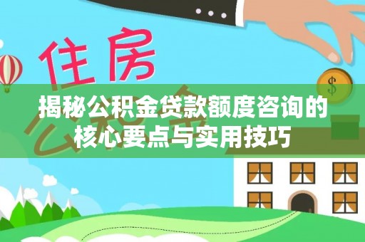 三义揭秘公积金贷款额度咨询的核心要点与实用技巧