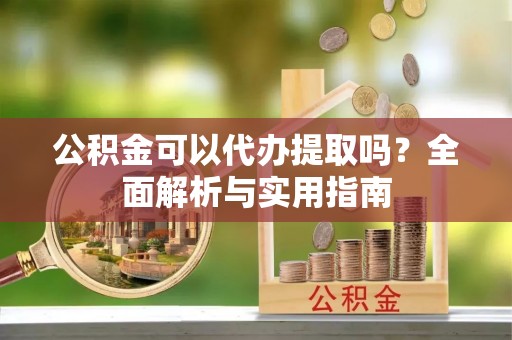 三义公积金可以代办提取吗？全面解析与实用指南