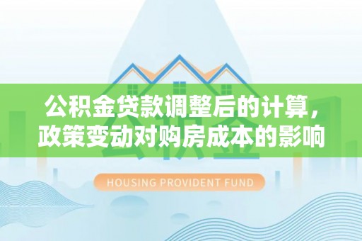 三义公积金贷款调整后的计算，政策变动对购房成本的影响分析