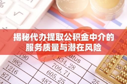 三义揭秘代办提取公积金中介的服务质量与潜在风险