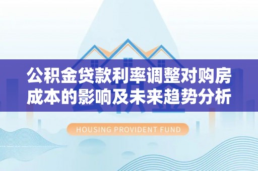 三义公积金贷款利率调整对购房成本的影响及未来趋势分析