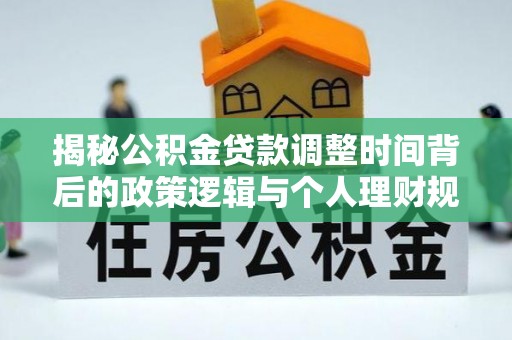 三义揭秘公积金贷款调整时间背后的政策逻辑与个人理财规划