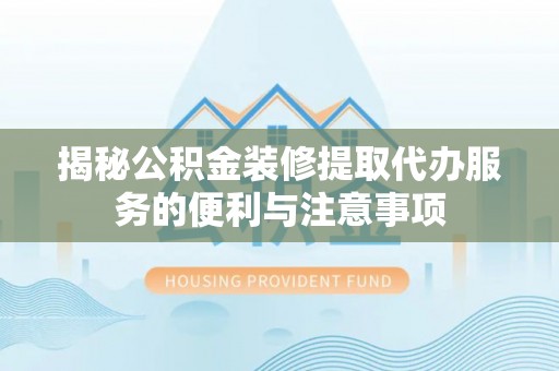 三义揭秘公积金装修提取代办服务的便利与注意事项
