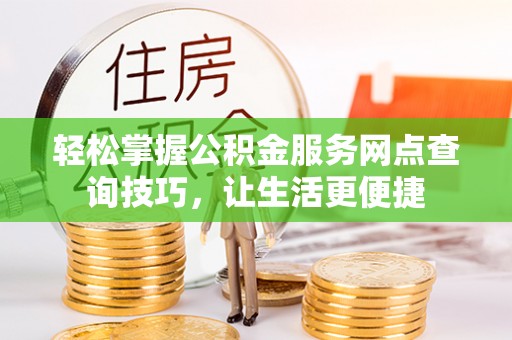 三义轻松掌握公积金服务网点查询技巧，让生活更便捷