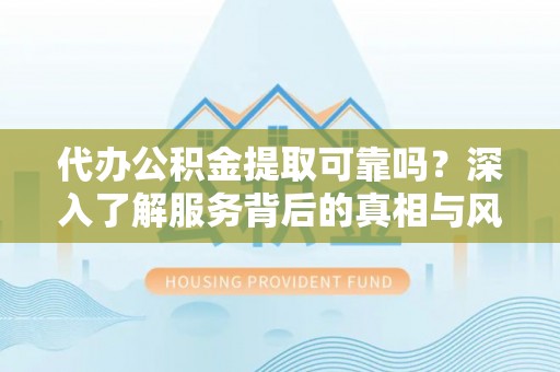 三义代办公积金提取可靠吗？深入了解服务背后的真相与风险