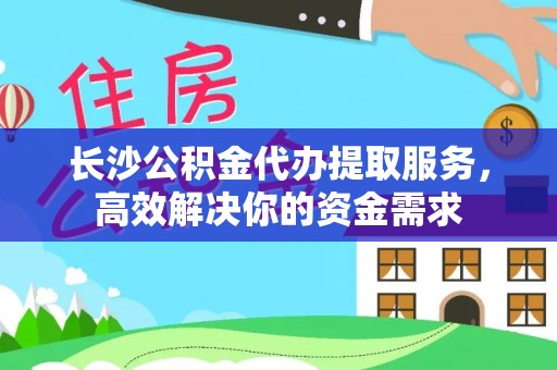 三义长沙公积金代办提取服务，高效解决你的资金需求