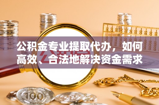 三义公积金专业提取代办，如何高效、合法地解决资金需求？