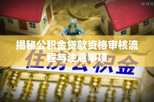 三义揭秘公积金贷款资格审核流程与注意事项