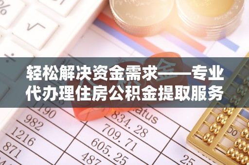 三义轻松解决资金需求——专业代办理住房公积金提取服务