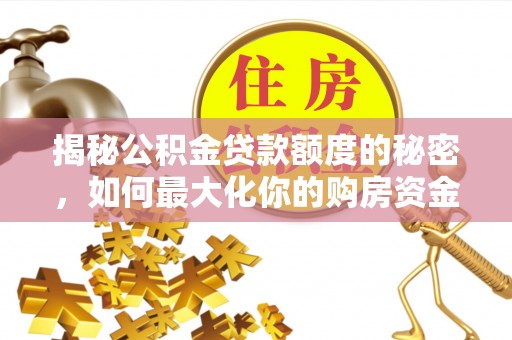 三义揭秘公积金贷款额度的秘密，如何最大化你的购房资金