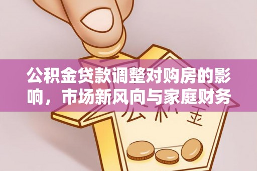 三义公积金贷款调整对购房的影响，市场新风向与家庭财务规划