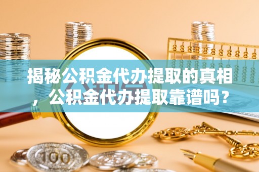 三义揭秘公积金代办提取的真相，公积金代办提取靠谱吗？你需要知道这些关键点