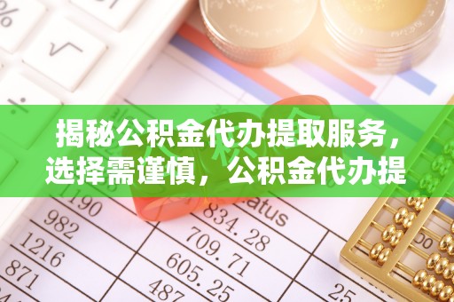 三义揭秘公积金代办提取服务，选择需谨慎，公积金代办提取靠谱吗？