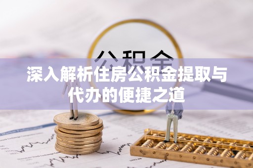 三义深入解析住房公积金提取与代办的便捷之道