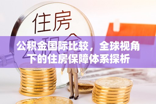 三义公积金国际比较，全球视角下的住房保障体系探析