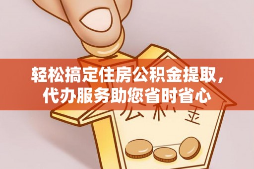 三义轻松搞定住房公积金提取，代办服务助您省时省心