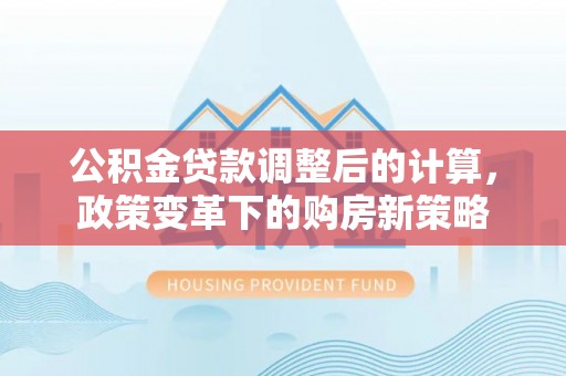 三义公积金贷款调整后的计算，政策变革下的购房新策略