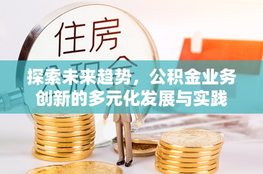 三义探索未来趋势，公积金业务创新的多元化发展与实践