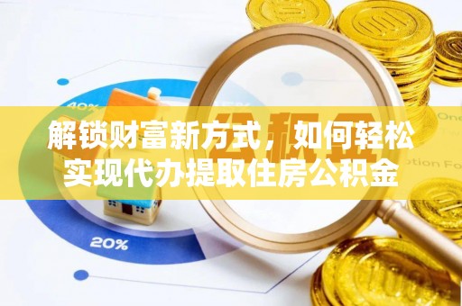 三义解锁财富新方式，如何轻松实现代办提取住房公积金