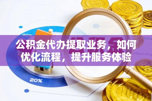 三义公积金代办提取业务，如何优化流程，提升服务体验