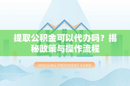 三义提取公积金可以代办吗？揭秘政策与操作流程