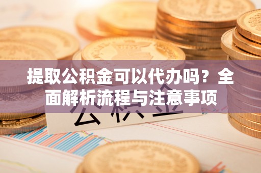 三义提取公积金可以代办吗？全面解析流程与注意事项