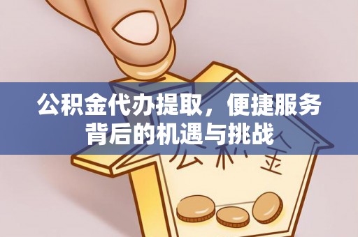 三义公积金代办提取，便捷服务背后的机遇与挑战