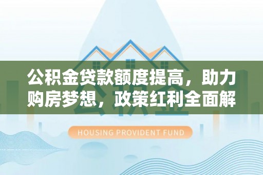 三义公积金贷款额度提高，助力购房梦想，政策红利全面解析