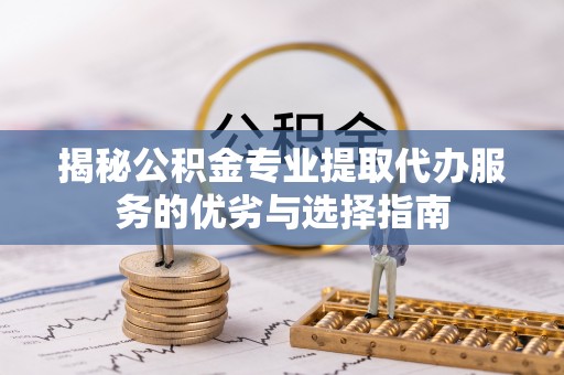 三义揭秘公积金专业提取代办服务的优劣与选择指南