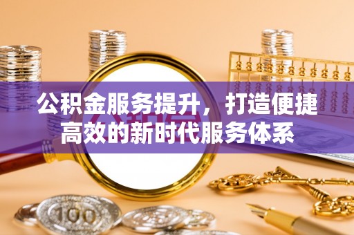 三义公积金服务提升，打造便捷高效的新时代服务体系