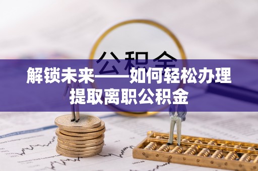 三义解锁未来——如何轻松办理提取离职公积金