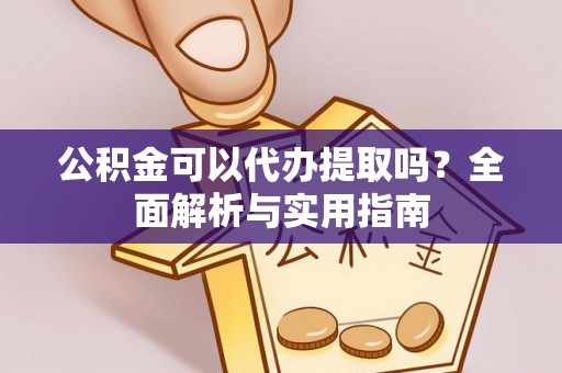 三义公积金可以代办提取吗？全面解析与实用指南