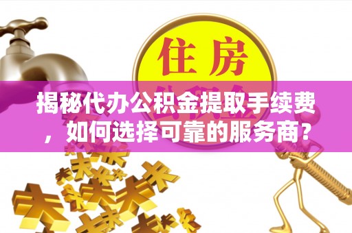 三义揭秘代办公积金提取手续费，如何选择可靠的服务商？