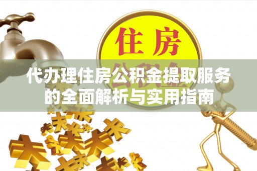 三义代办理住房公积金提取服务的全面解析与实用指南