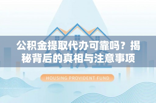 三义公积金提取代办可靠吗？揭秘背后的真相与注意事项