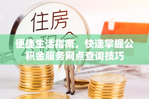 三义便捷生活指南，快速掌握公积金服务网点查询技巧