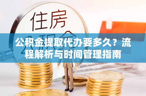 三义公积金提取代办要多久？流程解析与时间管理指南