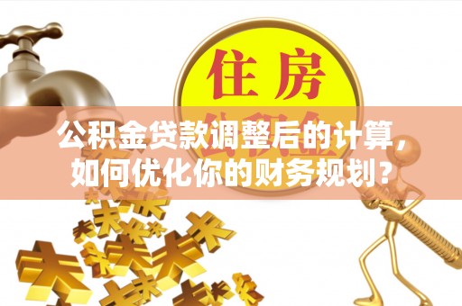 三义公积金贷款调整后的计算，如何优化你的财务规划？