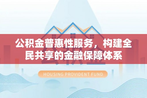 三义公积金普惠性服务，构建全民共享的金融保障体系