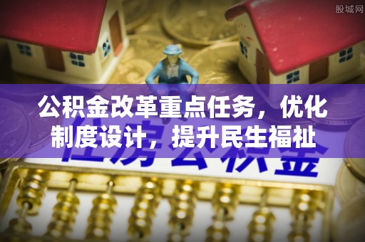 三义公积金改革重点任务，优化制度设计，提升民生福祉