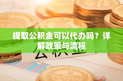 三义提取公积金可以代办吗？详解政策与流程