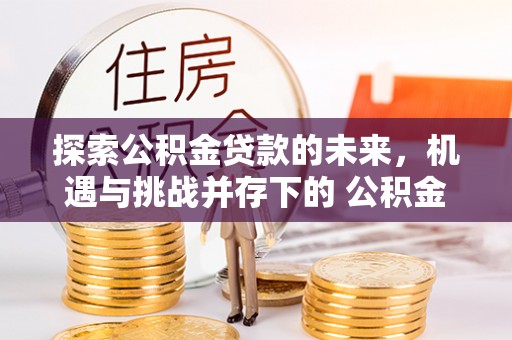 三义探索公积金贷款的未来，机遇与挑战并存下的 公积金贷款风险防控