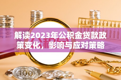 三义解读2023年公积金贷款政策变化，影响与应对策略