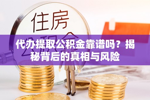 三义代办提取公积金靠谱吗？揭秘背后的真相与风险