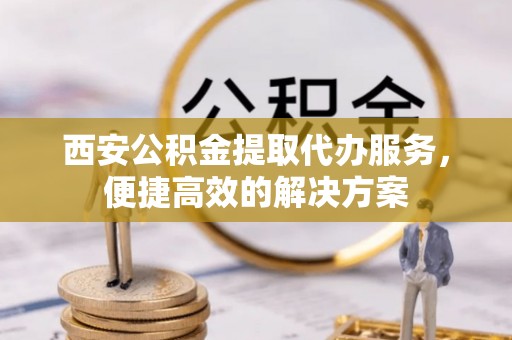 三义西安公积金提取代办服务，便捷高效的解决方案