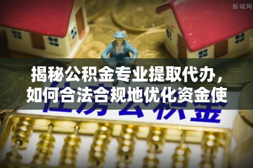 三义揭秘公积金专业提取代办，如何合法合规地优化资金使用