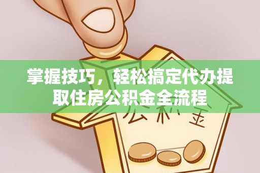 三义掌握技巧，轻松搞定代办提取住房公积金全流程