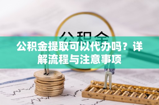 三义公积金提取可以代办吗？详解流程与注意事项