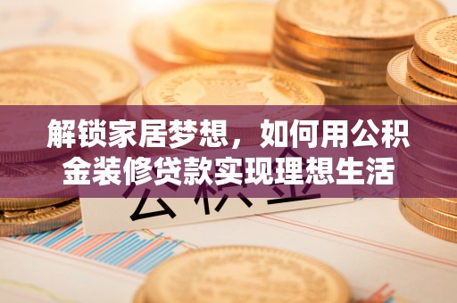 三义解锁家居梦想，如何用公积金装修贷款实现理想生活