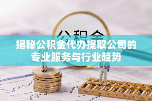 三义揭秘公积金代办提取公司的专业服务与行业趋势